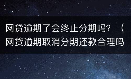 网贷逾期了会终止分期吗？（网贷逾期取消分期还款合理吗）