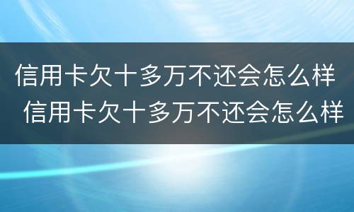 信用卡欠十多万不还会怎么样 信用卡欠十多万不还会怎么样吗