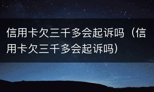 信用卡欠三千多会起诉吗（信用卡欠三千多会起诉吗）