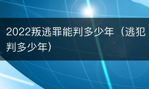 2022叛逃罪能判多少年（逃犯判多少年）