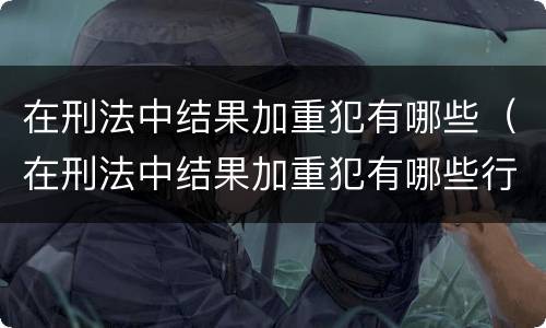 在刑法中结果加重犯有哪些（在刑法中结果加重犯有哪些行为）
