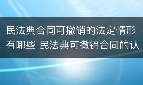 民法典合同可撤销的法定情形有哪些 民法典可撤销合同的认定及处理