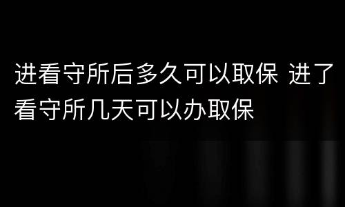 进看守所后多久可以取保 进了看守所几天可以办取保