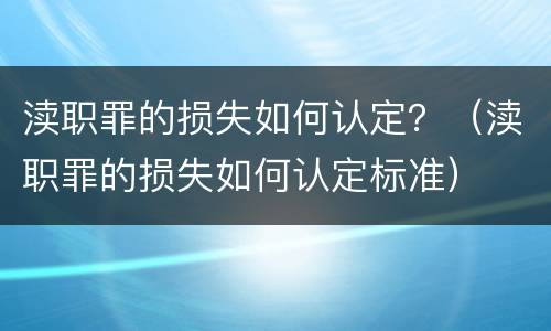 渎职罪的损失如何认定？（渎职罪的损失如何认定标准）