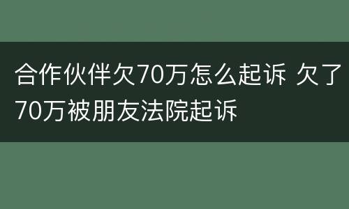 合作伙伴欠70万怎么起诉 欠了70万被朋友法院起诉