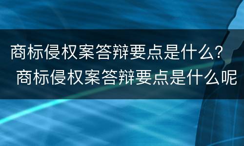 商标侵权案答辩要点是什么？ 商标侵权案答辩要点是什么呢