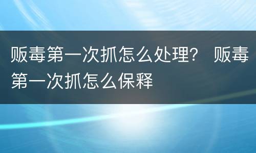 贩毒第一次抓怎么处理？ 贩毒第一次抓怎么保释