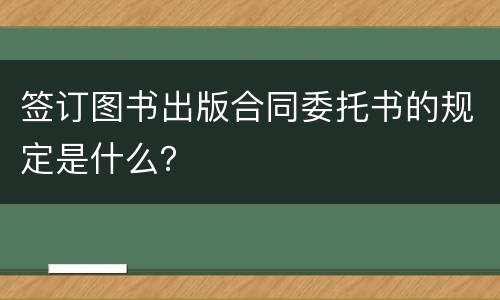 签订图书出版合同委托书的规定是什么？