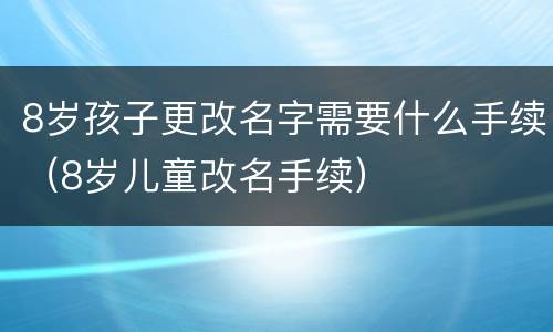 8岁孩子更改名字需要什么手续（8岁儿童改名手续）