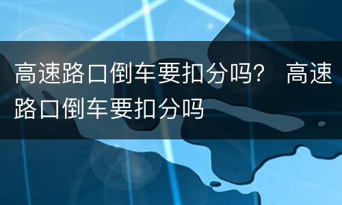 高速路口倒车要扣分吗？ 高速路口倒车要扣分吗