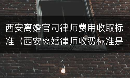 西安离婚官司律师费用收取标准（西安离婚律师收费标准是多少）