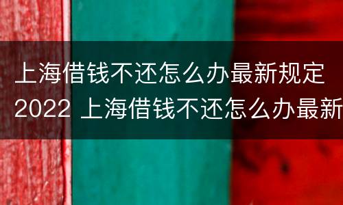 上海借钱不还怎么办最新规定2022 上海借钱不还怎么办最新规定2022年8月