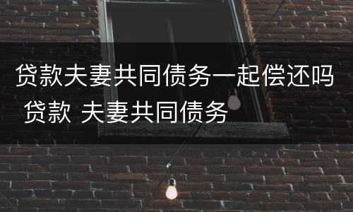 贷款夫妻共同债务一起偿还吗 贷款 夫妻共同债务