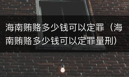 海南贿赂多少钱可以定罪（海南贿赂多少钱可以定罪量刑）