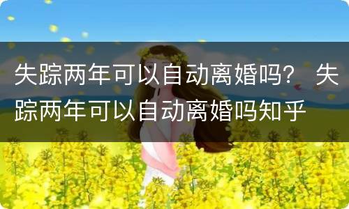失踪两年可以自动离婚吗？ 失踪两年可以自动离婚吗知乎
