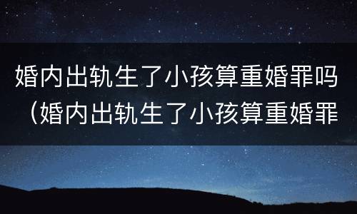 婚内出轨生了小孩算重婚罪吗（婚内出轨生了小孩算重婚罪吗判几年）