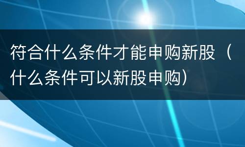 符合什么条件才能申购新股（什么条件可以新股申购）
