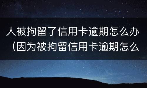 人被拘留了信用卡逾期怎么办（因为被拘留信用卡逾期怎么办）