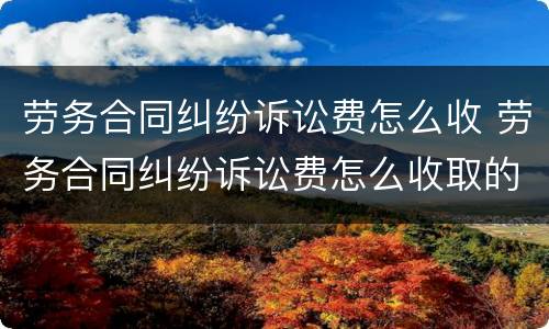 劳务合同纠纷诉讼费怎么收 劳务合同纠纷诉讼费怎么收取的