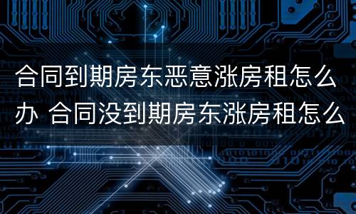 合同到期房东恶意涨房租怎么办 合同没到期房东涨房租怎么办