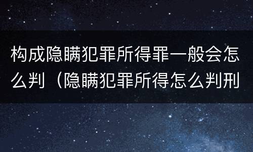 构成隐瞒犯罪所得罪一般会怎么判（隐瞒犯罪所得怎么判刑）
