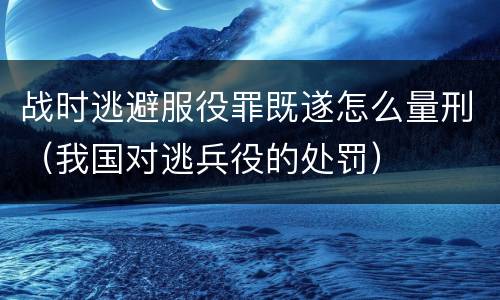 战时逃避服役罪既遂怎么量刑（我国对逃兵役的处罚）