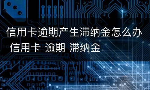 信用卡逾期产生滞纳金怎么办 信用卡 逾期 滞纳金