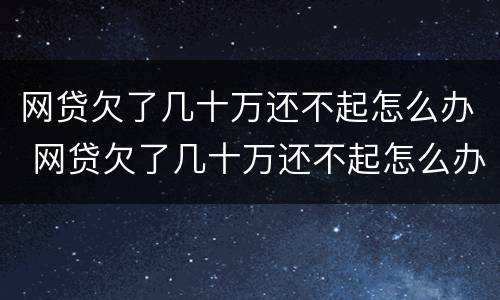网贷欠了几十万还不起怎么办 网贷欠了几十万还不起怎么办呢