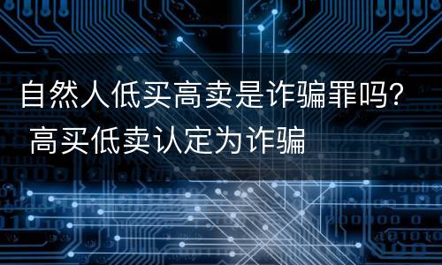 自然人低买高卖是诈骗罪吗？ 高买低卖认定为诈骗