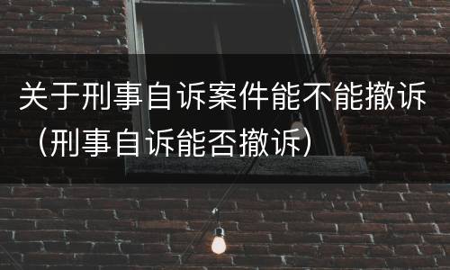 关于刑事自诉案件能不能撤诉（刑事自诉能否撤诉）