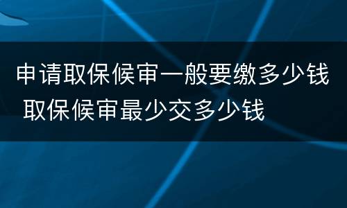 申请取保候审一般要缴多少钱 取保候审最少交多少钱