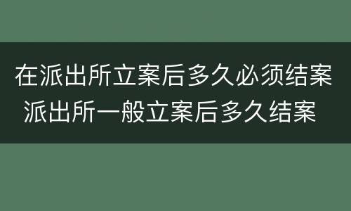 在派出所立案后多久必须结案 派出所一般立案后多久结案