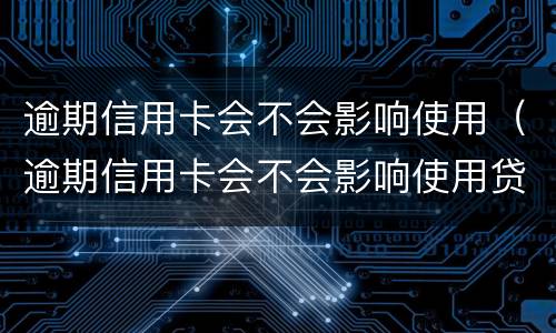 逾期信用卡会不会影响使用（逾期信用卡会不会影响使用贷款）