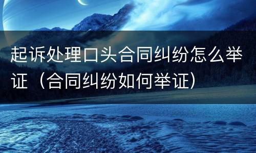 起诉处理口头合同纠纷怎么举证（合同纠纷如何举证）