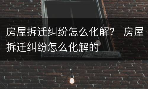 房屋拆迁纠纷怎么化解？ 房屋拆迁纠纷怎么化解的