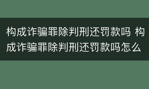 构成诈骗罪除判刑还罚款吗 构成诈骗罪除判刑还罚款吗怎么判