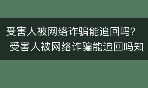 受害人被网络诈骗能追回吗？ 受害人被网络诈骗能追回吗知乎