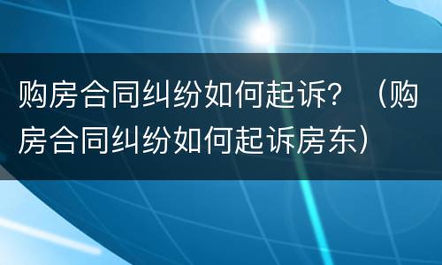 购房合同纠纷如何起诉？（购房合同纠纷如何起诉房东）