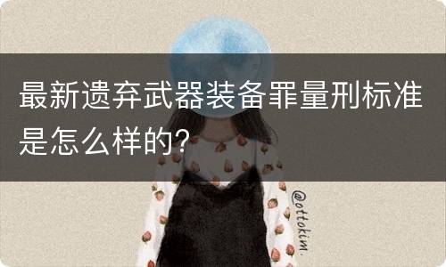 最新遗弃武器装备罪量刑标准是怎么样的?