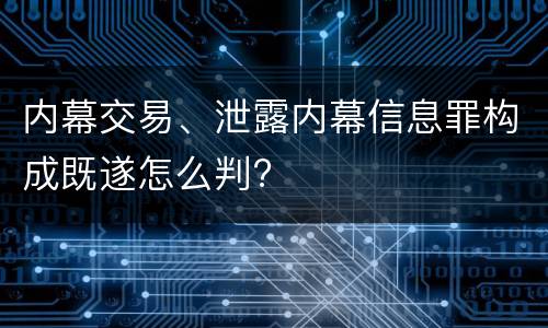 内幕交易、泄露内幕信息罪构成既遂怎么判?
