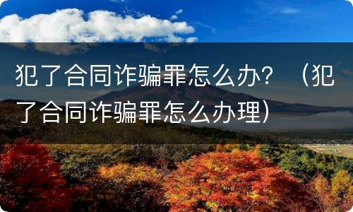 犯了合同诈骗罪怎么办？（犯了合同诈骗罪怎么办理）