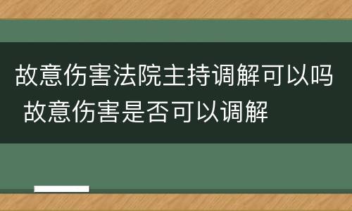故意伤害法院主持调解可以吗 故意伤害是否可以调解