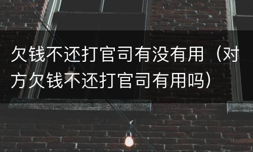 欠钱不还打官司有没有用（对方欠钱不还打官司有用吗）
