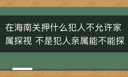 在海南关押什么犯人不允许家属探视 不是犯人亲属能不能探监