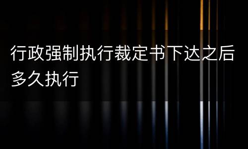 行政强制执行裁定书下达之后多久执行