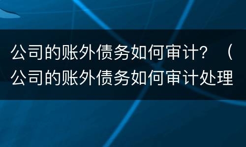 公司的账外债务如何审计？（公司的账外债务如何审计处理）