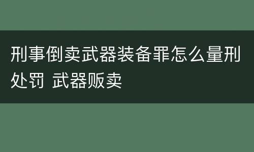 刑事倒卖武器装备罪怎么量刑处罚 武器贩卖