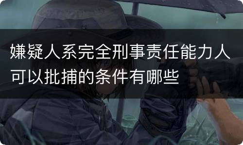 嫌疑人系完全刑事责任能力人可以批捕的条件有哪些