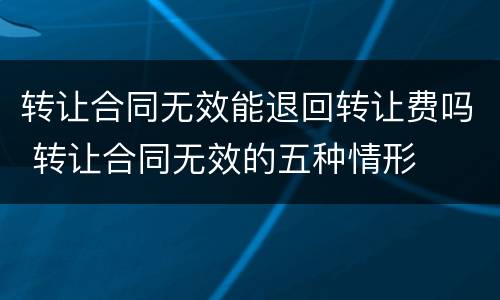 转让合同无效能退回转让费吗 转让合同无效的五种情形