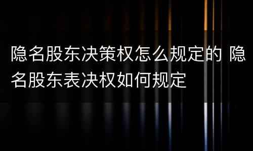 隐名股东决策权怎么规定的 隐名股东表决权如何规定
